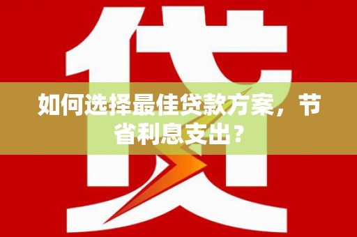 普宁如何选择最佳贷款方案，节省利息支出？