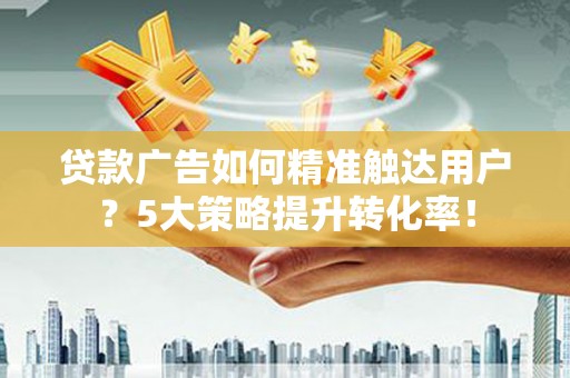 普宁贷款广告如何精准触达用户？5大策略提升转化率！