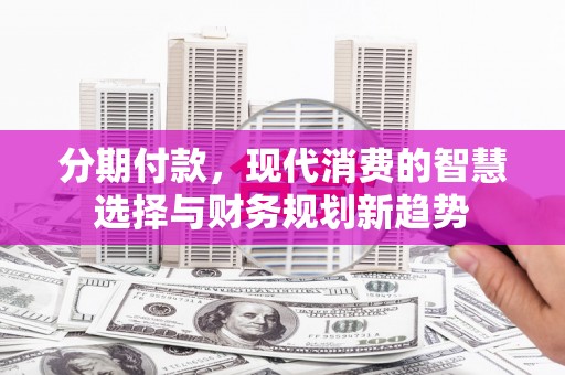 普宁分期付款，现代消费的智慧选择与财务规划新趋势