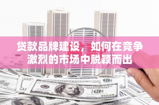 普宁贷款品牌建设，如何在竞争激烈的市场中脱颖而出