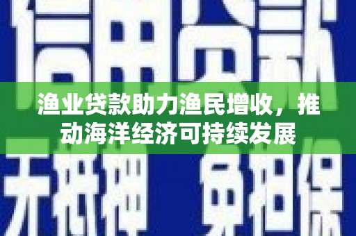 普宁渔业贷款助力渔民增收，推动海洋经济可持续发展