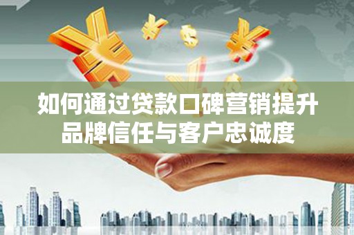 普宁如何通过贷款口碑营销提升品牌信任与客户忠诚度