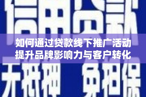 普宁如何通过贷款线下推广活动提升品牌影响力与客户转化率