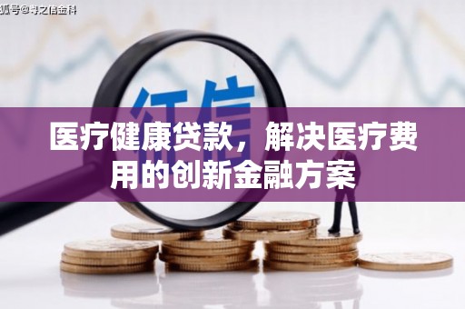 普宁医疗健康贷款，解决医疗费用的创新金融方案