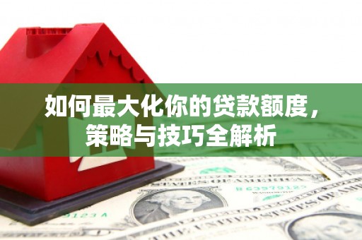 普宁如何最大化你的贷款额度，策略与技巧全解析