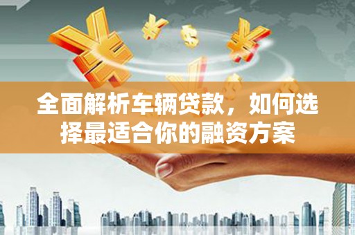 普宁全面解析车辆贷款，如何选择最适合你的融资方案