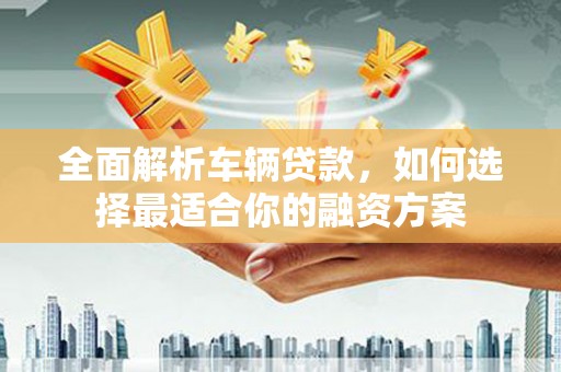 普宁全面解析车辆贷款，如何选择最适合你的融资方案