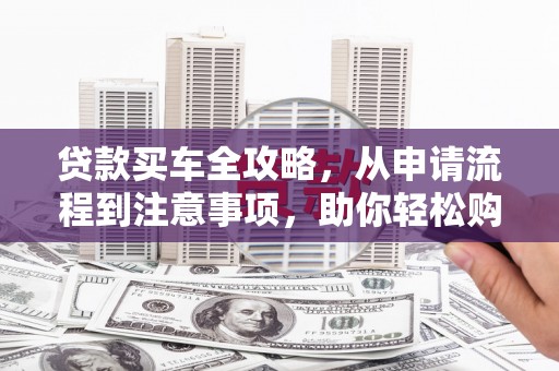 普宁贷款买车全攻略，从申请流程到注意事项，助你轻松购车